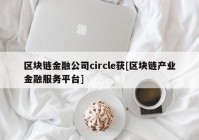 区块链金融公司circle获[区块链产业金融服务平台]