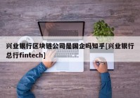 兴业银行区块链公司是国企吗知乎[兴业银行总行fintech]