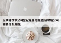 区块链技术公司登记经营范围是[区块链公司需要什么资质]