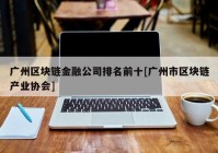 广州区块链金融公司排名前十[广州市区块链产业协会]