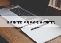 区块链打假公司是真的吗[区块链严打]