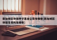 新加坡区块链种子基金公司有哪些[新加坡区块链交易所有哪些]