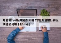 外包银行和区块链公司哪个好[外包银行和区块链公司哪个好一点]