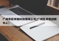 广州市区块链科技领域公司[广州区块链创新中心]