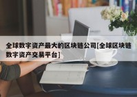 全球数字资产最大的区块链公司[全球区块链数字资产交易平台]