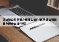 区块链公司需要办理什么证件[区块链公司需要办理什么证件呢]