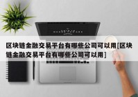 区块链金融交易平台有哪些公司可以用[区块链金融交易平台有哪些公司可以用]