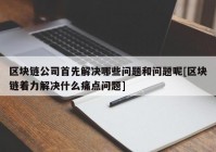 区块链公司首先解决哪些问题和问题呢[区块链着力解决什么痛点问题]