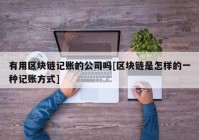 有用区块链记账的公司吗[区块链是怎样的一种记账方式]