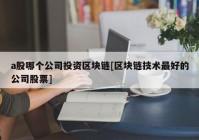 a股哪个公司投资区块链[区块链技术最好的公司股票]