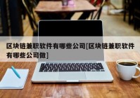 区块链兼职软件有哪些公司[区块链兼职软件有哪些公司做]