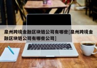 泉州跨境金融区块链公司有哪些[泉州跨境金融区块链公司有哪些公司]