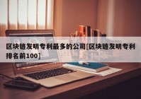 区块链发明专利最多的公司[区块链发明专利排名前100]