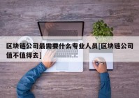 区块链公司最需要什么专业人员[区块链公司值不值得去]