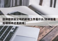 区块链创业公司的前端工作是什么[区块链是后端技术还是前端]