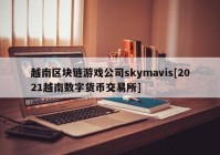 越南区块链游戏公司skymavis[2021越南数字货币交易所]