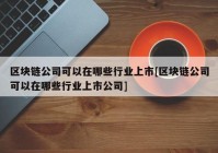 区块链公司可以在哪些行业上市[区块链公司可以在哪些行业上市公司]