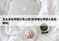 怎么去区块链公司上班[区块链公司招人能应聘吗]