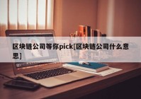 区块链公司等你pick[区块链公司什么意思]