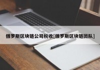 俄罗斯区块链公司税收[俄罗斯区块链团队]