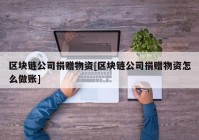 区块链公司捐赠物资[区块链公司捐赠物资怎么做账]